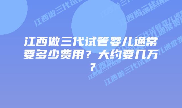 江西做三代试管婴儿通常要多少费用？大约要几万？
