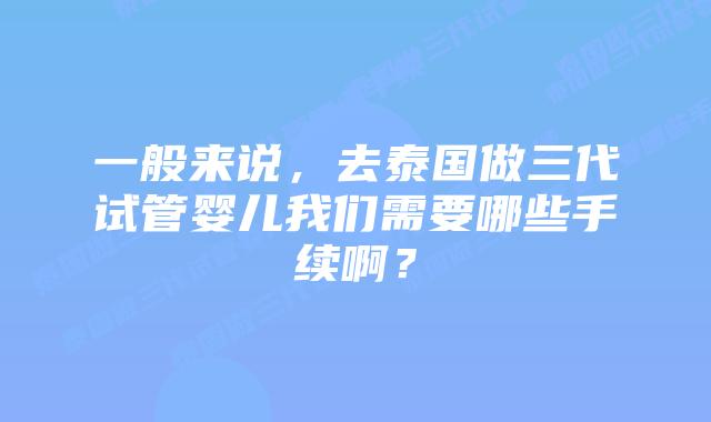 一般来说，去泰国做三代试管婴儿我们需要哪些手续啊？
