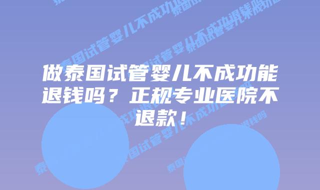 做泰国试管婴儿不成功能退钱吗？正规专业医院不退款！