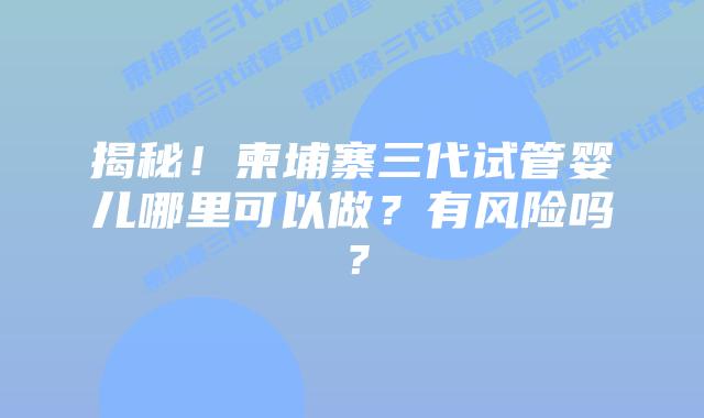 揭秘！柬埔寨三代试管婴儿哪里可以做？有风险吗？