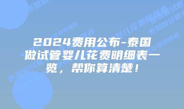 2024费用公布-泰国做试管婴儿花费明细表一览，帮你算清楚！