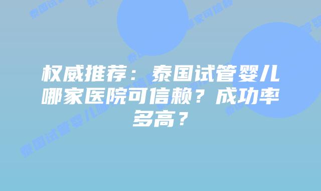 权威推荐：泰国试管婴儿哪家医院可信赖？成功率多高？