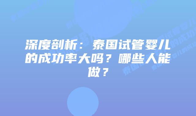 深度剖析：泰国试管婴儿的成功率大吗？哪些人能做？
