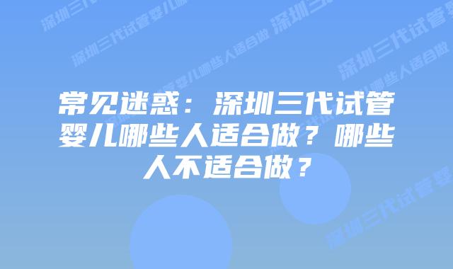 常见迷惑：深圳三代试管婴儿哪些人适合做？哪些人不适合做？