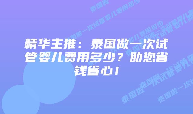 精华主推:泰国做一次试管婴儿费用多少?助您省钱省心!插图 精华主推:泰国做一次试管婴儿费用多少?助您省钱省心!