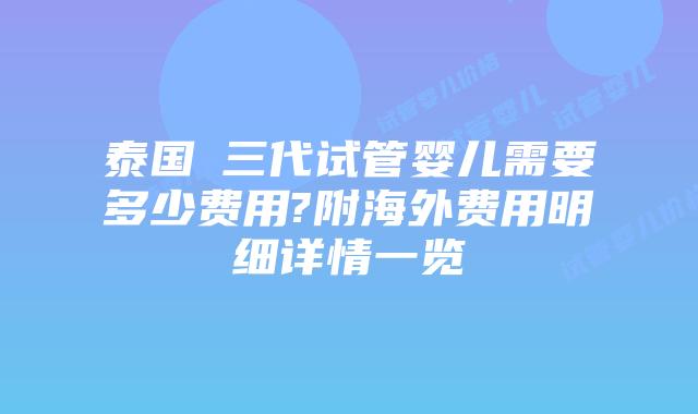 泰国三代试管婴儿需要多少费用?附海外费用明细详情一览插图 泰国三代试管婴儿需要多少费用?附海外费用明细详情一览