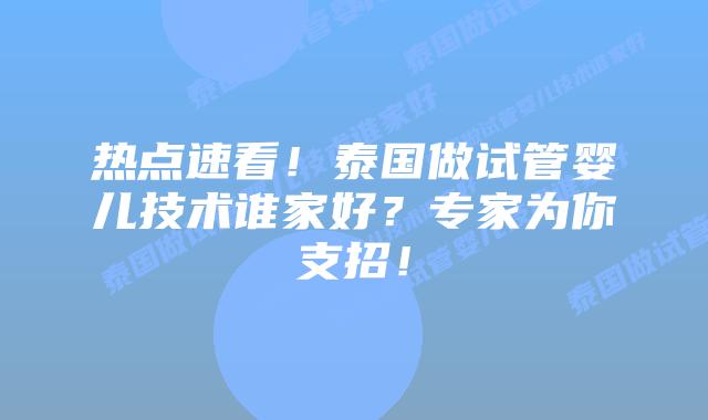 热点速看！泰国做试管婴儿技术谁家好？专家为你支招！