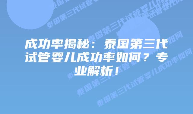 成功率揭秘：泰国第三代试管婴儿成功率如何？专业解析！