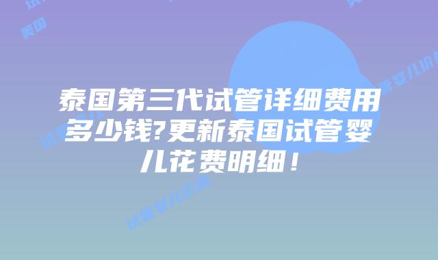 泰国第三代试管详细费用多少钱?更新泰国试管婴儿花费明细！