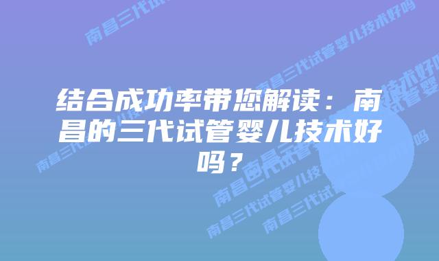 结合成功率带您解读：南昌的三代试管婴儿技术好吗？
