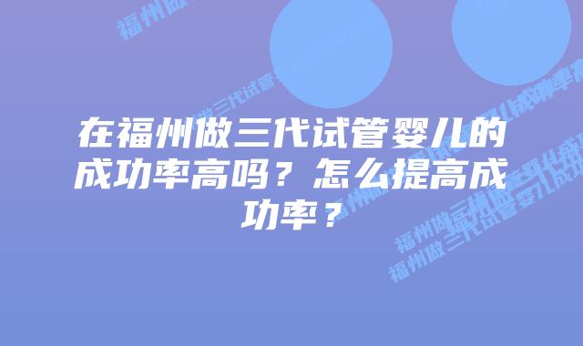 在福州做三代试管婴儿的成功率高吗？怎么提高成功率？