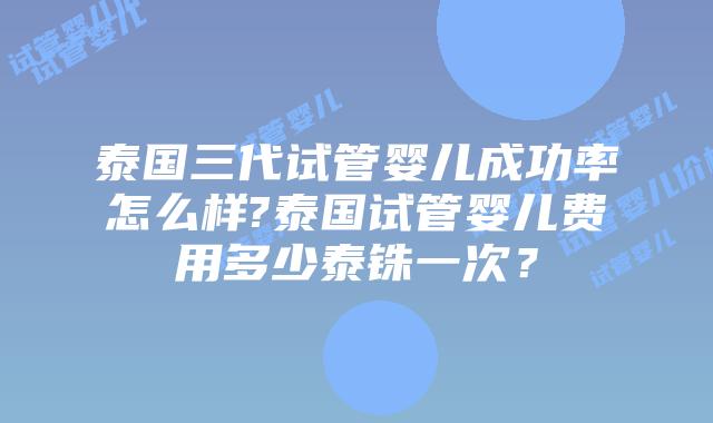 泰国三代试管婴儿成功率怎么样?泰国试管婴儿费用多少泰铢一次?插图 泰国三代试管婴儿成功率怎么样?泰国试管婴儿费用多少泰铢一次?