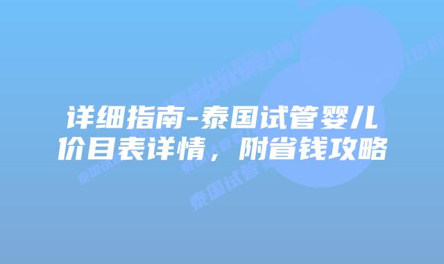 详细指南-泰国试管婴儿价目表详情，附省钱攻略