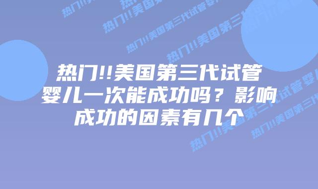 热门!!美国第三代试管婴儿一次能成功吗？影响成功的因素有几个