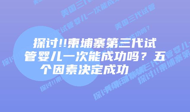 探讨!!柬埔寨第三代试管婴儿一次能成功吗？五个因素决定成功    