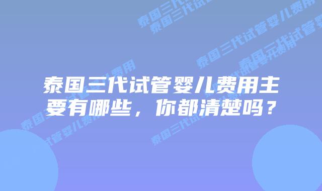 泰国三代试管婴儿费用主要有哪些，你都清楚吗？