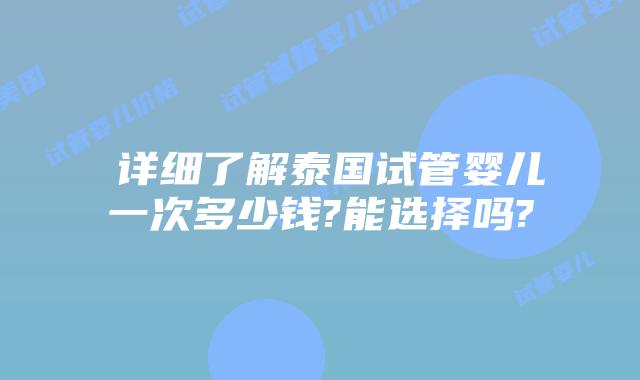 ​详细了解泰国试管婴儿一次多少钱?能选择吗?