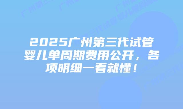 2025广州第三代试管婴儿单周期费用公开，各项明细一看就懂！