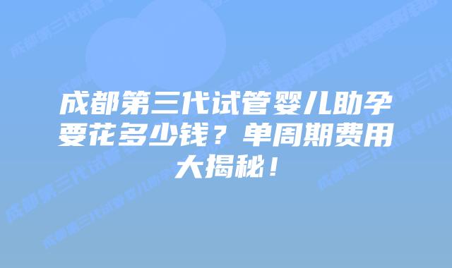 成都第三代试管婴儿助孕要花多少钱？单周期费用大揭秘！