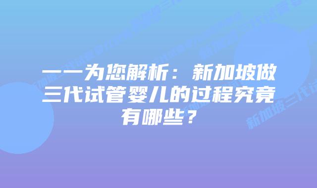 一一为您解析：新加坡做三代试管婴儿的过程究竟有哪些？