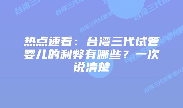 热点速看：台湾三代试管婴儿的利弊有哪些？一次说清楚