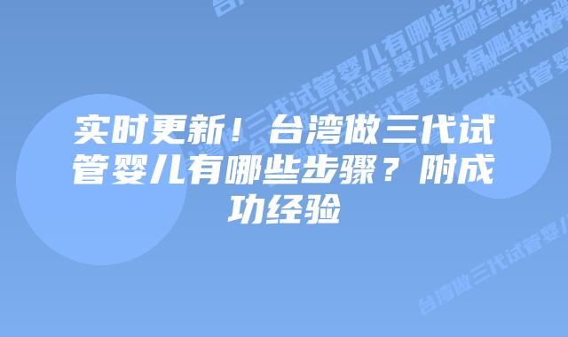 实时更新！台湾做三代试管婴儿有哪些步骤？附成功经验