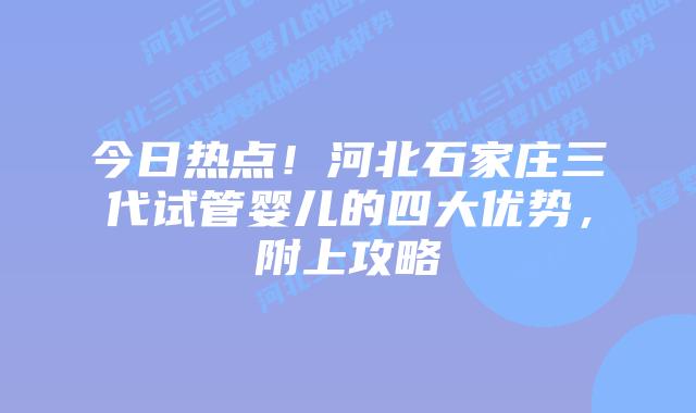今日热点！河北石家庄三代试管婴儿的四大优势，附上攻略