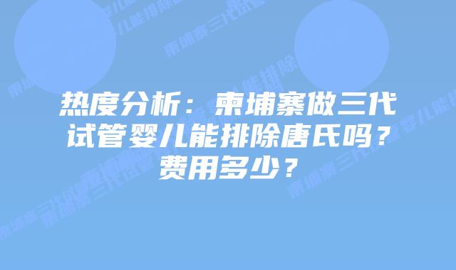 热度分析：柬埔寨做三代试管婴儿能排除唐氏吗？费用多少？