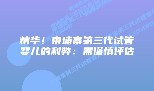 精华！柬埔寨第三代试管婴儿的利弊：需谨慎评估
