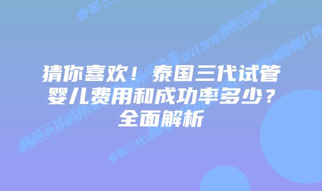 猜你喜欢!泰国三代试管婴儿费用和成功率多少?全面解析插图 猜你喜欢!泰国三代试管婴儿费用和成功率多少?全面解析
