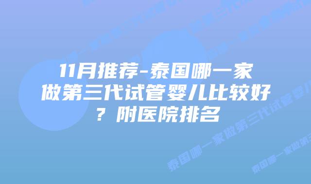 11月推荐-泰国哪一家做第三代试管婴儿比较好？附医院排名