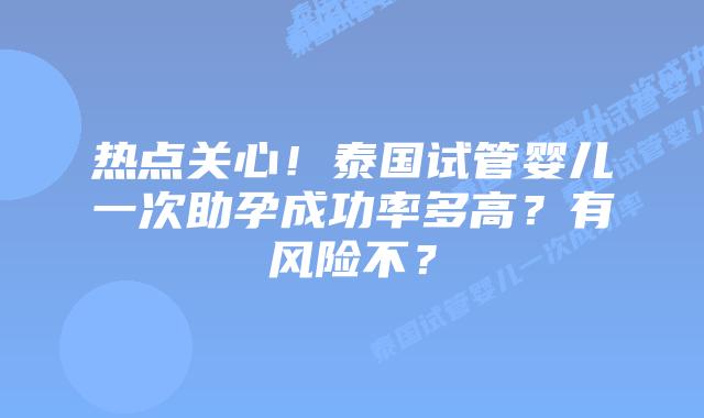 热点关心！泰国试管婴儿一次助孕成功率多高？有风险不？