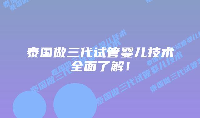 泰国做三代试管婴儿技术全面了解！
