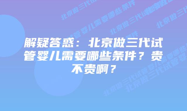 解疑答惑：北京做三代试管婴儿需要哪些条件？贵不贵啊？
