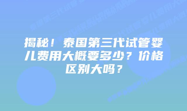 揭秘！泰国第三代试管婴儿费用大概要多少？价格区别大吗？