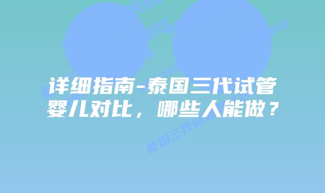 详细指南-泰国三代试管婴儿对比，哪些人能做？