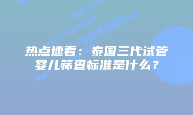 热点速看：泰国三代试管婴儿筛查标准是什么？