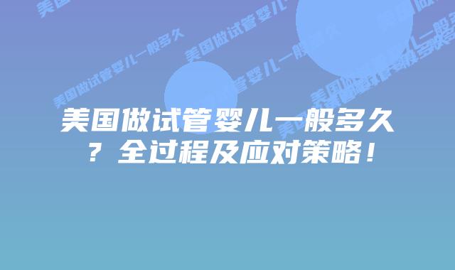 美国做试管婴儿一般多久？全过程及应对策略！