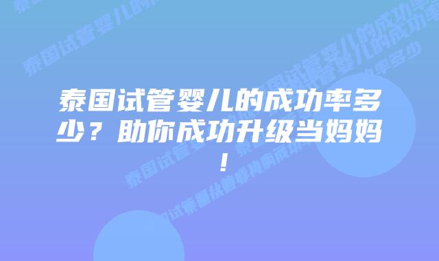 泰国试管婴儿的成功率多少？助你成功升级当妈妈！