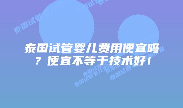 泰国试管婴儿费用便宜吗？便宜不等于技术好！
