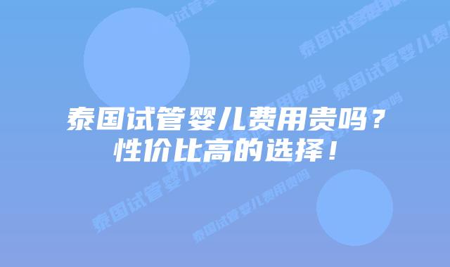 泰国试管婴儿费用贵吗？性价比高的选择！