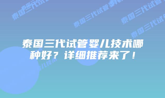 泰国三代试管婴儿技术哪种好?详细推荐来了!插图 泰国三代试管婴儿技术哪种好?详细推荐来了!