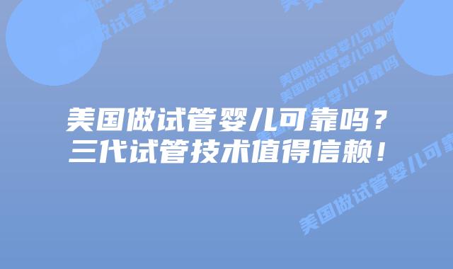 美国做试管婴儿可靠吗？三代试管技术值得信赖！