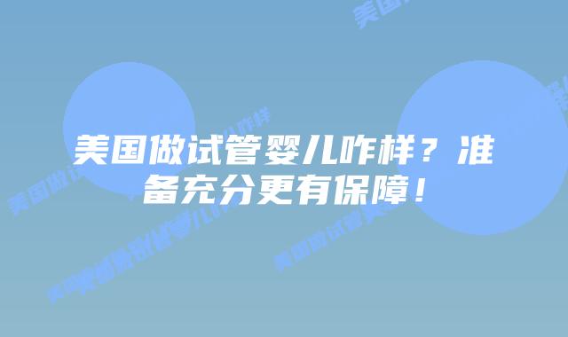 美国做试管婴儿咋样？准备充分更有保障！