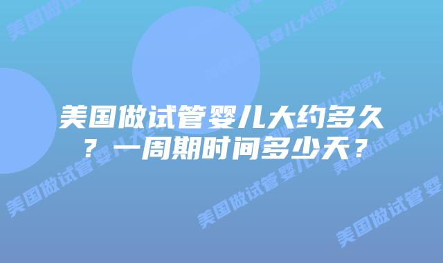 美国做试管婴儿大约多久？一周期时间多少天？