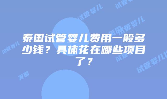 泰国试管婴儿费用一般多少钱？具体花在哪些项目了？