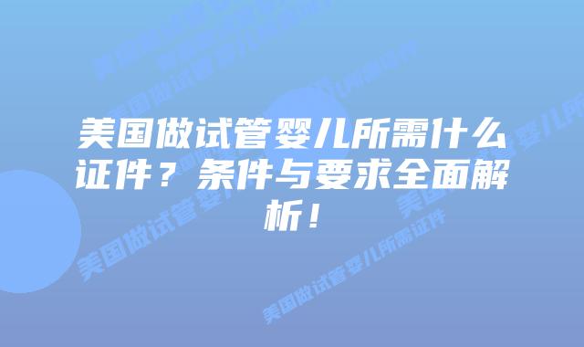 美国做试管婴儿所需什么证件？条件与要求全面解析！