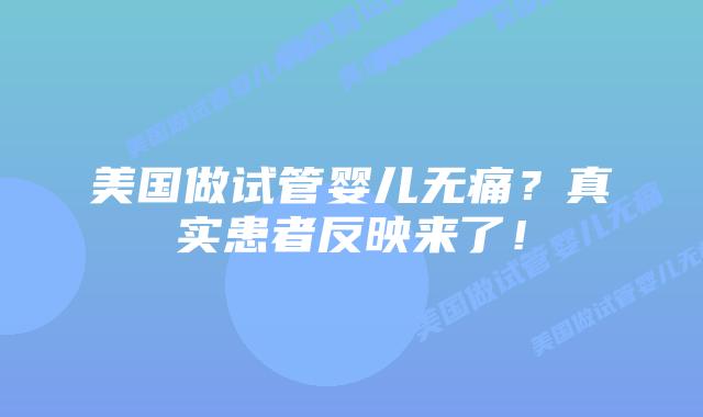 美国做试管婴儿无痛?真实患者反映来了!插图 美国做试管婴儿无痛?真实患者反映来了!