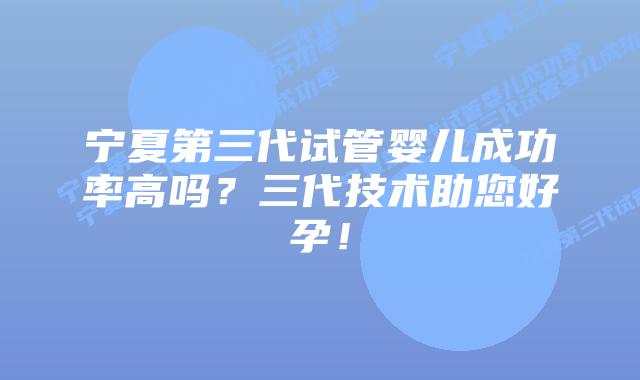 宁夏第三代试管婴儿成功率高吗？三代技术助您好孕！