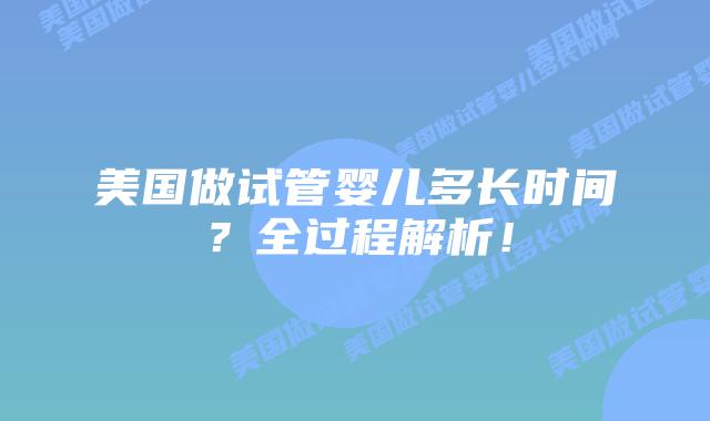 美国做试管婴儿多长时间？全过程解析！